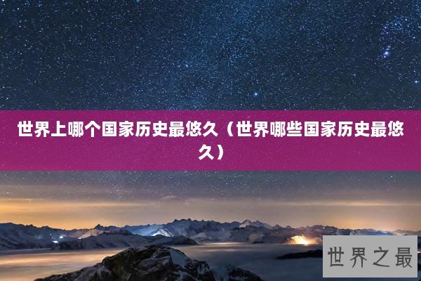 世界上哪个国家历史最悠久（世界哪些国家历史最悠久）