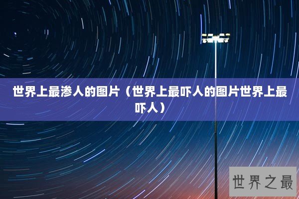 世界上最渗人的图片（世界上最吓人的图片世界上最吓人）