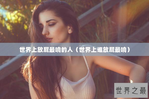 世界上放屁最响的人（世界上谁放屁最响）