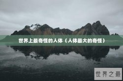 世界上最奇怪的人体（人体最大的奇怪）