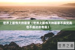 世界上最伟大的画家（世界上最伟大的画家不是梵高也不是达芬奇是）
