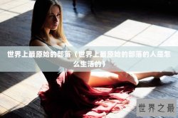 世界上最原始的部落（世界上最原始的部落的人是怎么生活的）