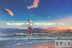 世界上最伟大十个人（世界上最伟大的一个人）