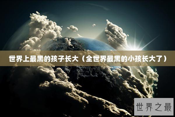 世界上最黑的孩子长大（全世界最黑的小孩长大了）