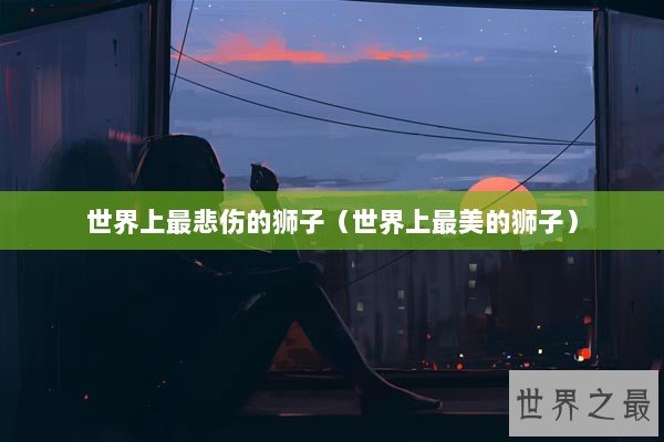 世界上最悲伤的狮子（世界上最美的狮子）