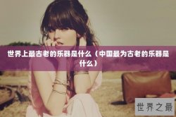 世界上最古老的乐器是什么（中国最为古老的乐器是什么）