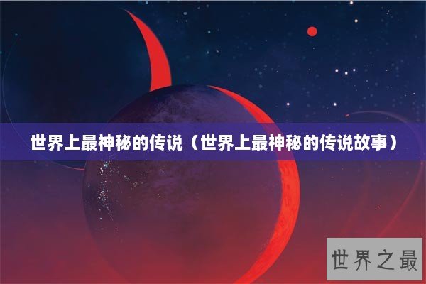 世界上最神秘的传说（世界上最神秘的传说故事）