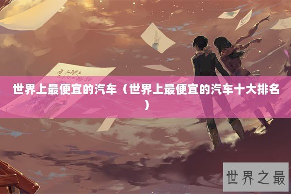 世界上最便宜的汽车（世界上最便宜的汽车十大排名）