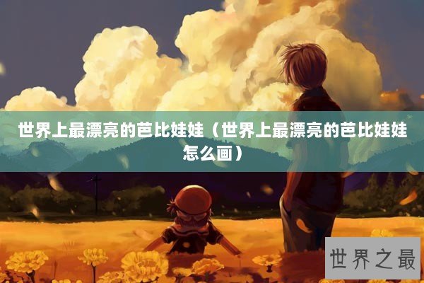 世界上最漂亮的芭比娃娃（世界上最漂亮的芭比娃娃怎么画）