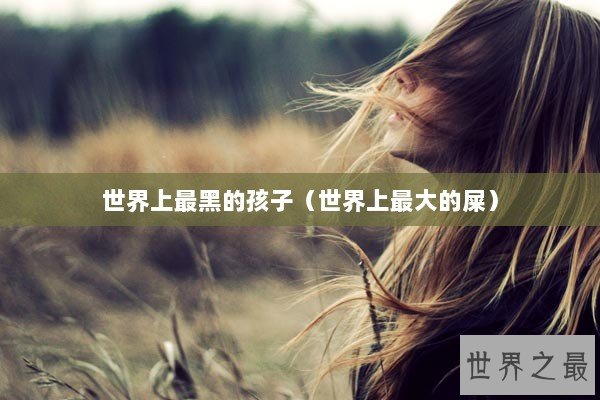 世界上最黑的孩子（世界上最大的屎）