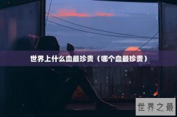 世界上什么血最珍贵（哪个血最珍贵）