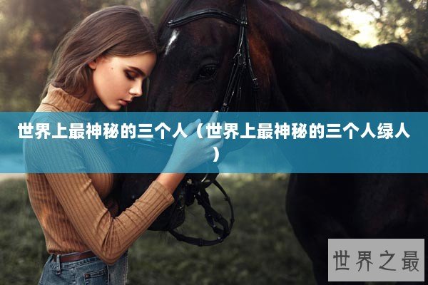 世界上最神秘的三个人（世界上最神秘的三个人绿人）