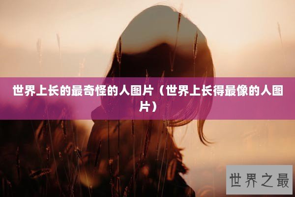 世界上长的最奇怪的人图片（世界上长得最像的人图片）