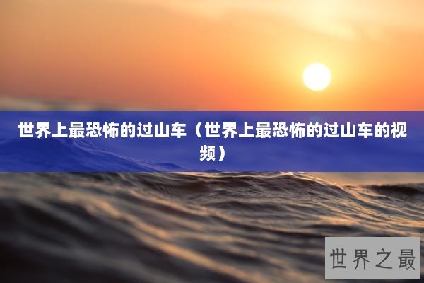 世界上最恐怖的过山车（世界上最恐怖的过山车的视频）