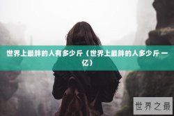 世界上最胖的人有多少斤（世界上最胖的人多少斤 一亿）