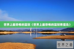 世界上最恐怖的监狱（世界上最恐怖的监狱恶魔岛）