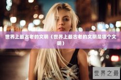 世界上最古老的文明（世界上最古老的文明是哪个文明）