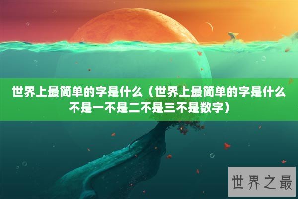 世界上最简单的字是什么(世界上最简单的字是什么不是一不是二不是三不是数字) 世界上最简单的字是什么(世界上最简单的字是什么不是一不是二不是三不是数字)