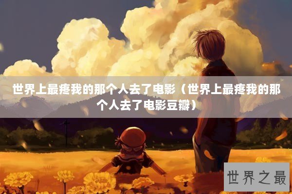 世界上最疼我的那个人去了电影（世界上最疼我的那个人去了电影豆瓣）