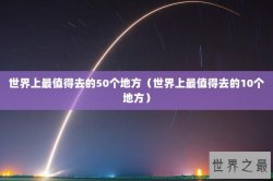 世界上最值得去的50个地方（世界上最值得去的10个地方）