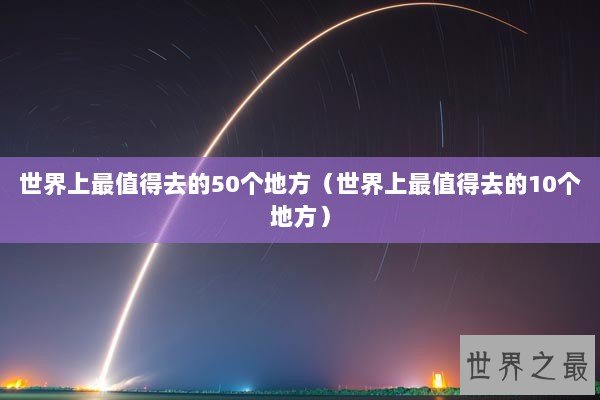 世界上最值得去的50个地方（世界上最值得去的10个地方）