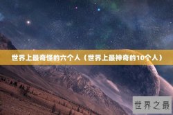 世界上最奇怪的六个人（世界上最神奇的10个人）