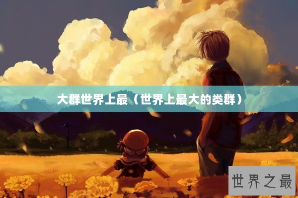 大群世界上最（世界上最大的类群）