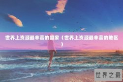 世界上资源最丰富的国家（世界上资源最丰富的地区）