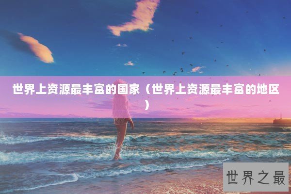 世界上资源最丰富的国家（世界上资源最丰富的地区）