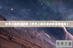 世界上最刺激的歌（世界上最刺激的歌曲有哪些）