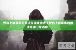 世界上最豪华的酒店是哪家酒店（世界上最豪华的酒店是哪一家酒店）