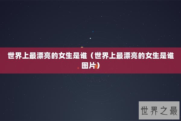 世界上最漂亮的女生是谁（世界上最漂亮的女生是谁图片）