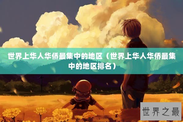 世界上华人华侨最集中的地区（世界上华人华侨最集中的地区排名）