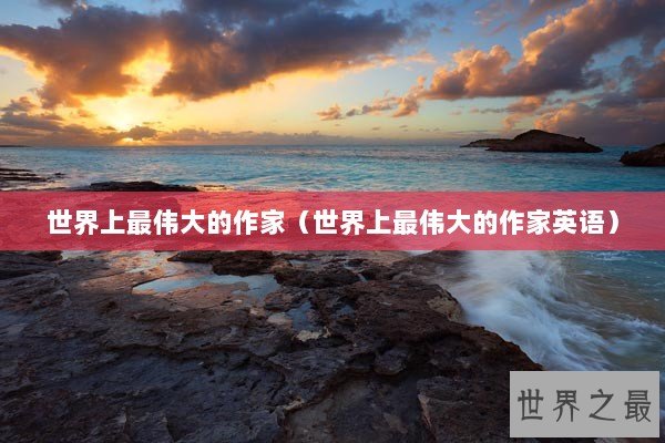 世界上最伟大的作家(世界上最伟大的作家英语) 世界上最伟大的作家(世界上最伟大的作家英语)
