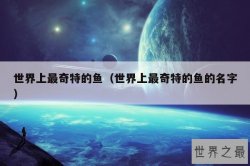 世界上最奇特的鱼（世界上最奇特的鱼的名字）
