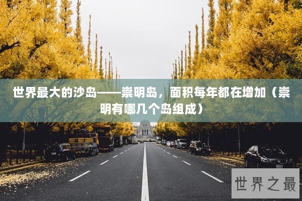 世界最大的沙岛——崇明岛，面积每年都在增加（崇明有哪几个岛组成）