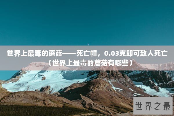 世界上最毒的蘑菇——死亡帽，0.03克即可致人死亡（世界上最毒的蘑菇有哪些）