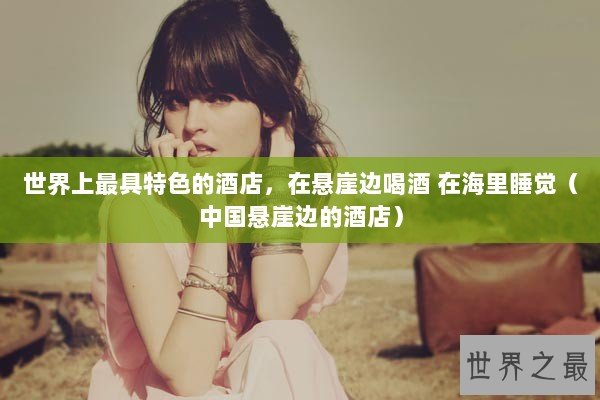 世界上最具特色的酒店，在悬崖边喝酒 在海里睡觉（中国悬崖边的酒店）