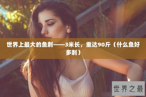 世界上最大的鱼刺——3米长，重达90斤（什么鱼好多刺）