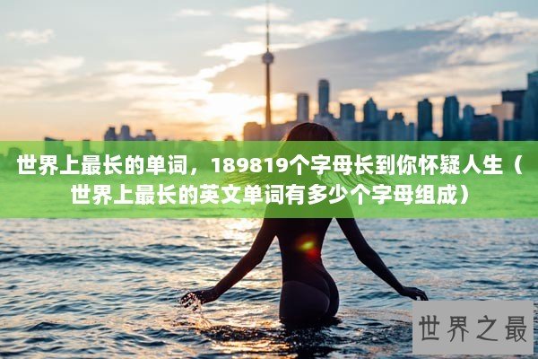 世界上最长的单词，189819个字母长到你怀疑人生（世界上最长的英文单词有多少个字母组成）