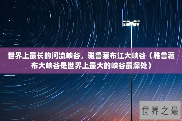世界上最长的河流峡谷，雅鲁藏布江大峡谷（雅鲁藏布大峡谷是世界上最大的峡谷最深处）