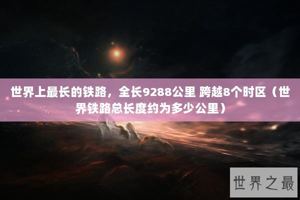 世界上最长的铁路，全长9288公里 跨越8个时区（世界铁路总长度约为多少公里）