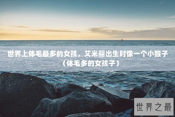 世界上体毛最多的女孩，艾米丽出生时像一个小猴子（体毛多的女孩子）