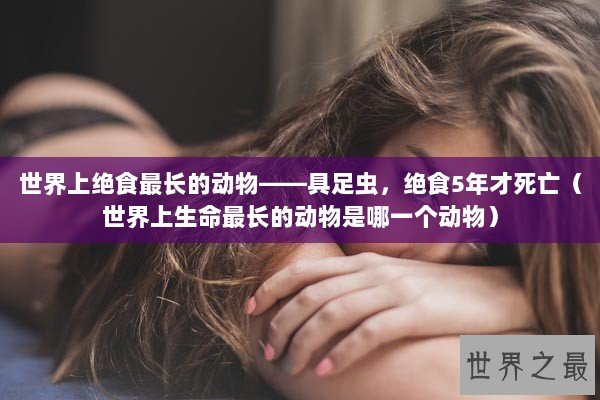 世界上绝食最长的动物——具足虫，绝食5年才死亡（世界上生命最长的动物是哪一个动物）