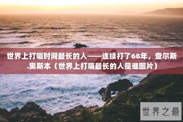 世界上打嗝时间最长的人——连续打了68年，查尔斯.奥斯本（世界上打嗝最长的人是谁图片）
