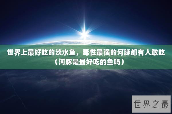 世界上最好吃的淡水鱼，毒性最强的河豚都有人敢吃（河豚是最好吃的鱼吗）