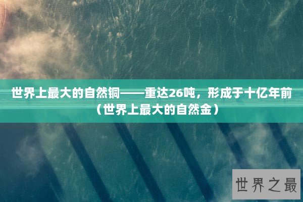 世界上最大的自然铜——重达26吨，形成于十亿年前（世界上最大的自然金）