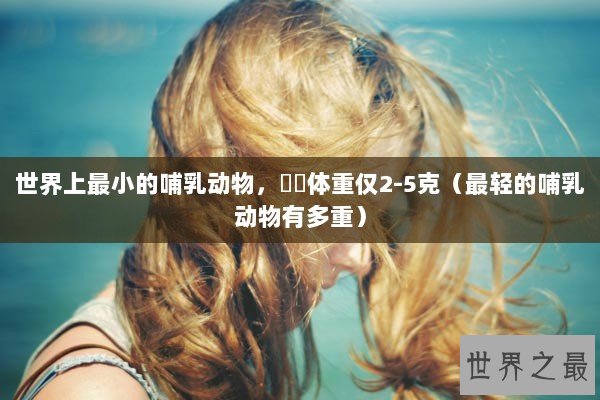 世界上最小的哺乳动物，鼩鼱体重仅2-5克（最轻的哺乳动物有多重）