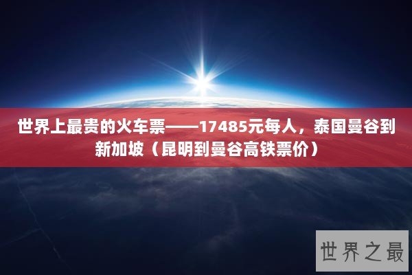 世界上最贵的火车票——17485元每人，泰国曼谷到新加坡（昆明到曼谷高铁票价）
