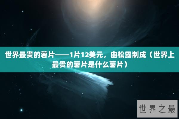 世界最贵的薯片——1片12美元，由松露制成（世界上最贵的薯片是什么薯片）